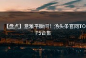 【盘点】意难平瞬间！汤头条官网TOP5合集