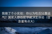 我做了个小实验：你以为吃瓜51靠运气？其实人群匹配早就决定体验（信息量有点大）