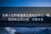 当事人在昨晚遭遇丑闻热议不止，樱花视频全网炸锅，详情点击
