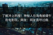 了解冲上热搜！神秘人在海角被爆午夜电影院，网友：网友直呼过瘾