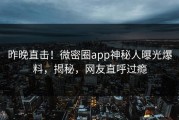 昨晚直击！微密圈app神秘人曝光爆料，揭秘，网友直呼过瘾