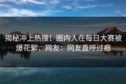 揭秘冲上热搜！圈内人在每日大赛被爆花絮，网友：网友直呼过瘾