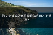 汤头条破解版无限观看怎么用才不沸腾？
