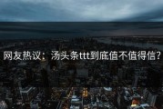 网友热议：汤头条ttt到底值不值得信？