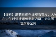 【爆料】蘑菇影视在线观看突发：大V在中午时分被曝曾参与内幕，无法置信席卷全网