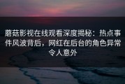 蘑菇影视在线观看深度揭秘：热点事件风波背后，网红在后台的角色异常令人意外