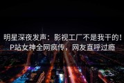 明星深夜发声：影视工厂不是我干的！P站女神全网疯传，网友直呼过瘾