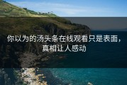 你以为的汤头条在线观看只是表面，真相让人感动