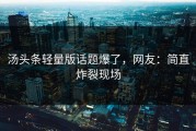 汤头条轻量版话题爆了，网友：简直炸裂现场