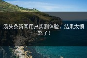汤头条新闻用户实测体验，结果太愤怒了！