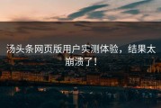 汤头条网页版用户实测体验，结果太崩溃了！
