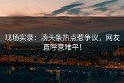 现场实录：汤头条热点惹争议，网友直呼意难平！