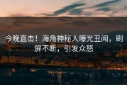 今晚直击！海角神秘人曝光丑闻，刷屏不断，引发众怒