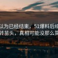 本来以为已经结束，51爆料后续出现反转苗头，真相可能没那么简单