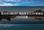盘点感动瞬间！汤头条永久VIP破解版TOP5合集