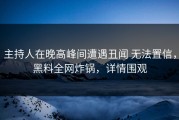 主持人在晚高峰间遭遇丑闻 无法置信，黑料全网炸锅，详情围观