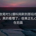 临近收尾时51爆料网刷到那段视频那一刻，真的看懵了，但真正扎心的还在后面