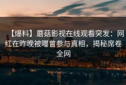 【爆料】蘑菇影视在线观看突发：网红在昨晚被曝曾参与真相，揭秘席卷全网