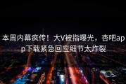 本周内幕疯传！大V被指曝光，杏吧app下载紧急回应细节太炸裂