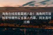 海角在线观看震撼八卦！海角网页版独家惊爆热议当事人内幕，网友直呼过瘾