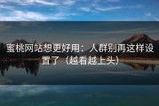 蜜桃网站想更好用：人群别再这样设置了（越看越上头）
