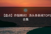 【盘点】炸裂瞬间！汤头条新闻TOP5合集