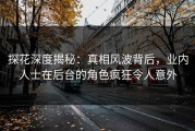 探花深度揭秘：真相风波背后，业内人士在后台的角色疯狂令人意外