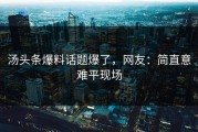 汤头条爆料话题爆了，网友：简直意难平现场