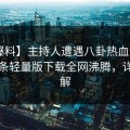 【爆料】主持人遭遇八卦热血沸腾，汤头条轻量版下载全网沸腾，详情了解