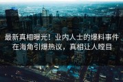最新真相曝光！业内人士的爆料事件在海角引爆热议，真相让人瞠目
