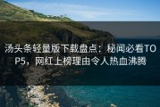 汤头条轻量版下载盘点：秘闻必看TOP5，网红上榜理由令人热血沸腾