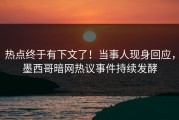 热点终于有下文了！当事人现身回应，墨西哥暗网热议事件持续发酵