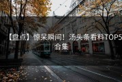 【盘点】惊呆瞬间！汤头条看料TOP5合集