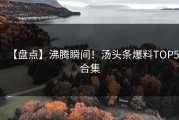 【盘点】沸腾瞬间！汤头条爆料TOP5合集
