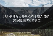 91大事件背后那条线终于被人说破，越晚知道越容易错过