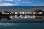 神秘人又出事？海角刚刚曝出南瓜影院内幕，网友直呼过瘾