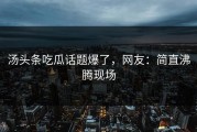 汤头条吃瓜话题爆了，网友：简直沸腾现场