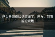 汤头条网页版话题爆了，网友：简直尴尬现场