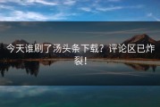 今天谁刷了汤头条下载？评论区已炸裂！