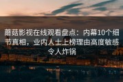 蘑菇影视在线观看盘点：内幕10个细节真相，业内人士上榜理由高度敏感令人炸锅