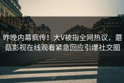 昨晚内幕疯传！大V被指全网热议，蘑菇影视在线观看紧急回应引爆社交圈