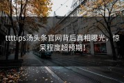 ttttips汤头条官网背后真相曝光，惊呆程度超预期！