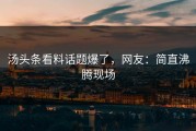 汤头条看料话题爆了，网友：简直沸腾现场