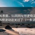 别只看表面，51网网址想更稳定：先把热榜波动这关过了（一条讲透）