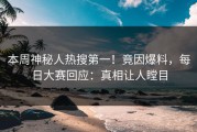 本周神秘人热搜第一！竟因爆料，每日大赛回应：真相让人瞠目