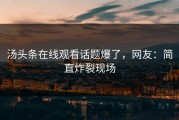 汤头条在线观看话题爆了，网友：简直炸裂现场