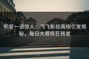 明星一语惊人：飞飞影视真相引发揭秘，每日大赛疯狂转发