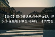 【震惊】网红遭遇热点全网炸裂，汤头条轻量版下载全网沸腾，详情发现
