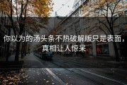 你以为的汤头条不热破解版只是表面，真相让人惊呆