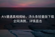 大V遭遇真相揭秘，汤头条轻量版下载全网沸腾，详情直击